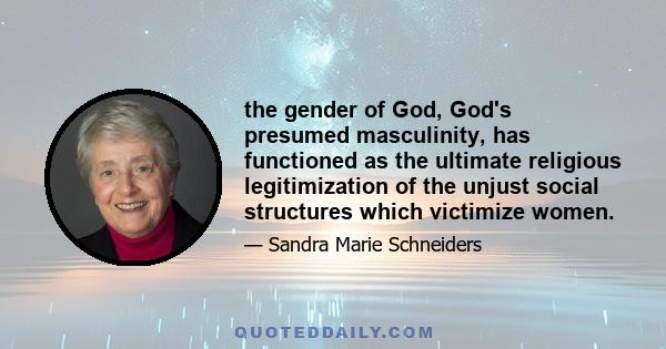 the gender of God, God's presumed masculinity, has functioned as the ultimate religious legitimization of the unjust social structures which victimize women.
