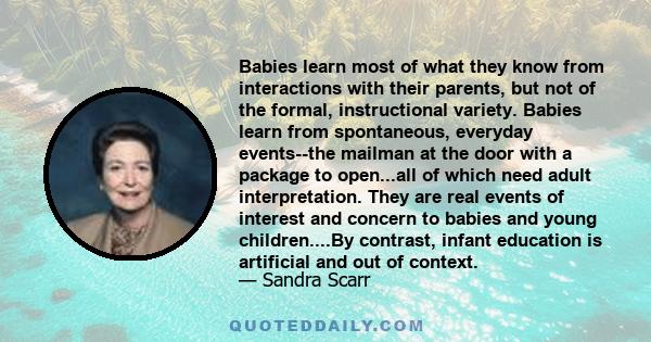 Babies learn most of what they know from interactions with their parents, but not of the formal, instructional variety. Babies learn from spontaneous, everyday events--the mailman at the door with a package to