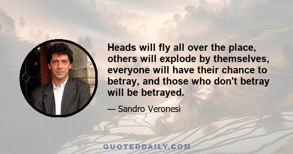 Heads will fly all over the place, others will explode by themselves, everyone will have their chance to betray, and those who don't betray will be betrayed.