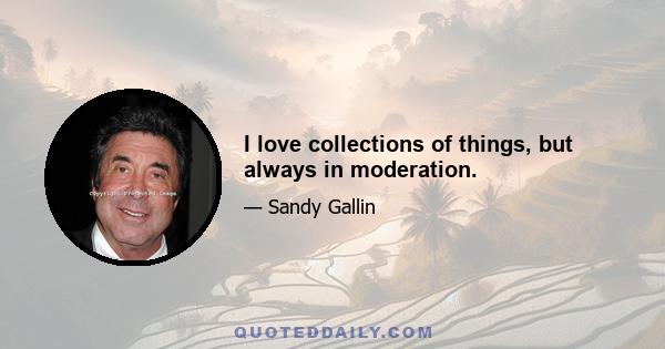I love collections of things, but always in moderation.