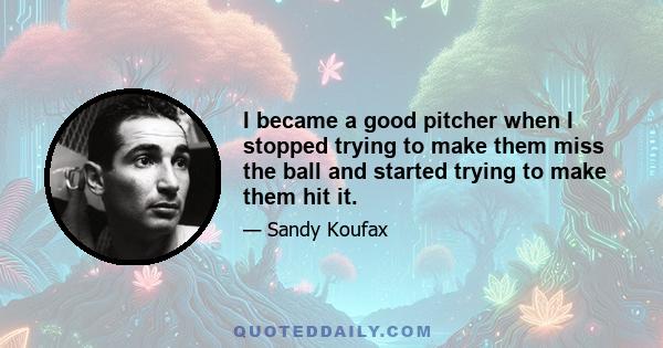 I became a good pitcher when I stopped trying to make them miss the ball and started trying to make them hit it.