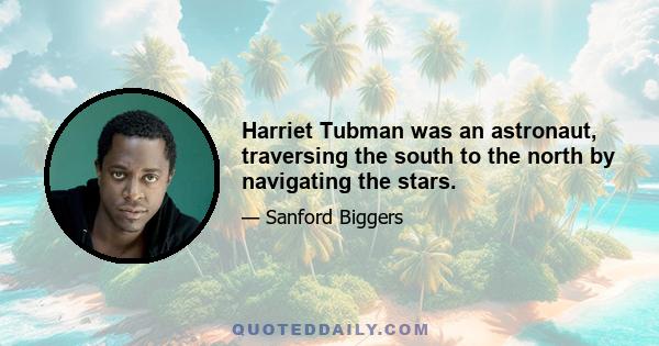 Harriet Tubman was an astronaut, traversing the south to the north by navigating the stars.