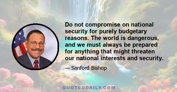 Do not compromise on national security for purely budgetary reasons. The world is dangerous, and we must always be prepared for anything that might threaten our national interests and security.