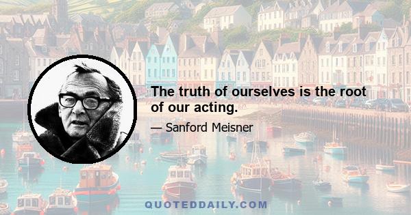 The truth of ourselves is the root of our acting.