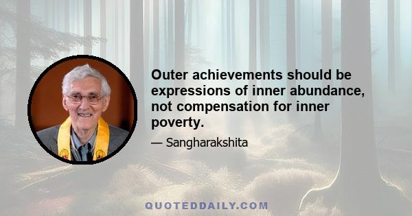 Outer achievements should be expressions of inner abundance, not compensation for inner poverty.