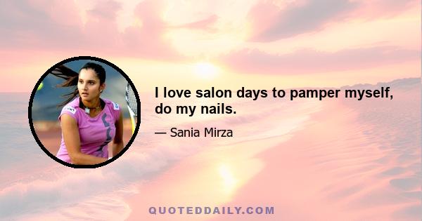 I love salon days to pamper myself, do my nails.