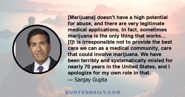 [Marijuana] doesn't have a high potential for abuse, and there are very legitimate medical applications. In fact, sometimes marijuana is the only thing that works... [I]t is irresponsible not to provide the best care we 