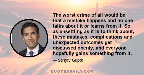 The worst crime of all would be that a mistake happens and no one talks about it or learns from it. So, as unsettling as it is to think about, these mistakes, complications and unexpected outcomes get discussed openly,