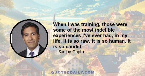 When I was training, those were some of the most indelible experiences I've ever had, in my life. It is so raw. It is so human. It is so candid.