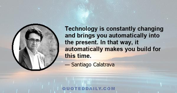 Technology is constantly changing and brings you automatically into the present. In that way, it automatically makes you build for this time.