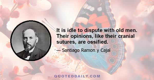 It is idle to dispute with old men. Their opinions, like their cranial sutures, are ossified.