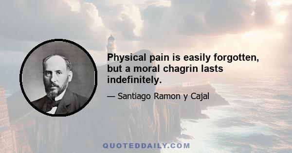 Physical pain is easily forgotten, but a moral chagrin lasts indefinitely.