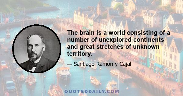 The brain is a world consisting of a number of unexplored continents and great stretches of unknown territory.