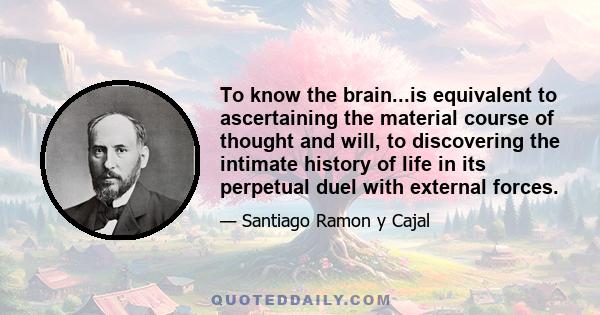 To know the brain...is equivalent to ascertaining the material course of thought and will, to discovering the intimate history of life in its perpetual duel with external forces.