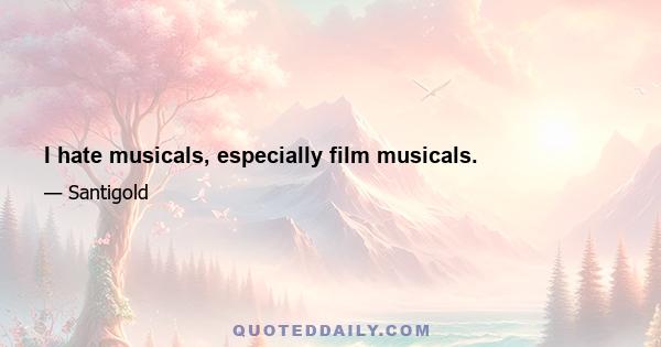 I hate musicals, especially film musicals.