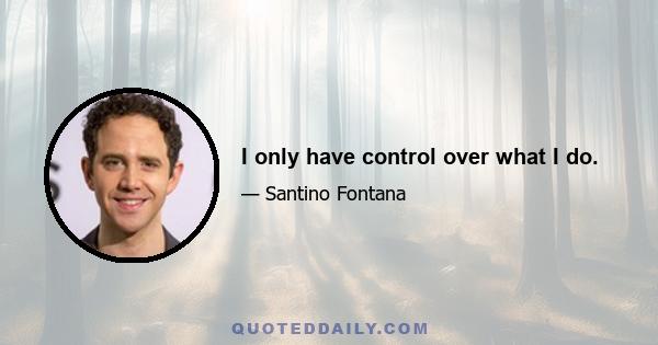 I only have control over what I do.