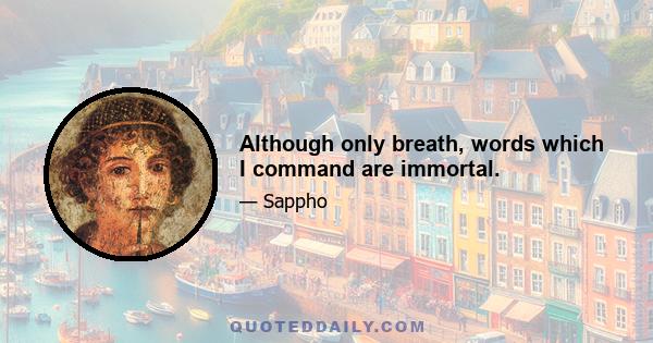 Although only breath, words which I command are immortal.