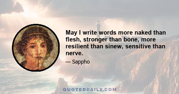 May I write words more naked than flesh, stronger than bone, more resilient than sinew, sensitive than nerve.