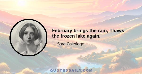 February brings the rain, Thaws the frozen lake again.