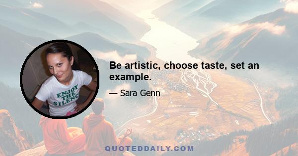 Be artistic, choose taste, set an example.