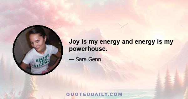 Joy is my energy and energy is my powerhouse.