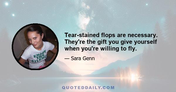 Tear-stained flops are necessary. They're the gift you give yourself when you're willing to fly.