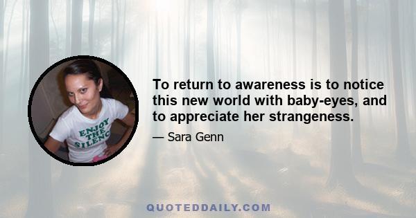 To return to awareness is to notice this new world with baby-eyes, and to appreciate her strangeness.