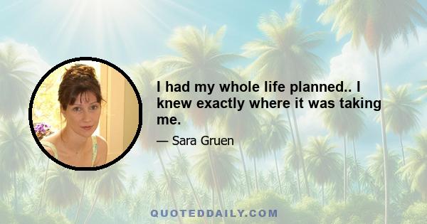 I had my whole life planned.. I knew exactly where it was taking me.