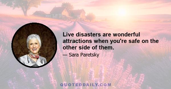 Live disasters are wonderful attractions when you're safe on the other side of them.