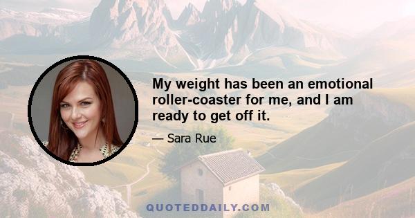 My weight has been an emotional roller-coaster for me, and I am ready to get off it.