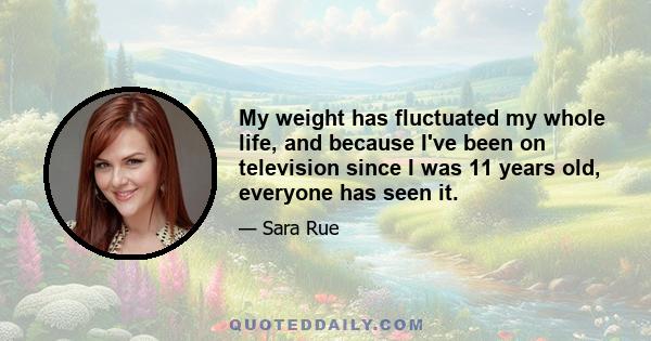 My weight has fluctuated my whole life, and because I've been on television since I was 11 years old, everyone has seen it.