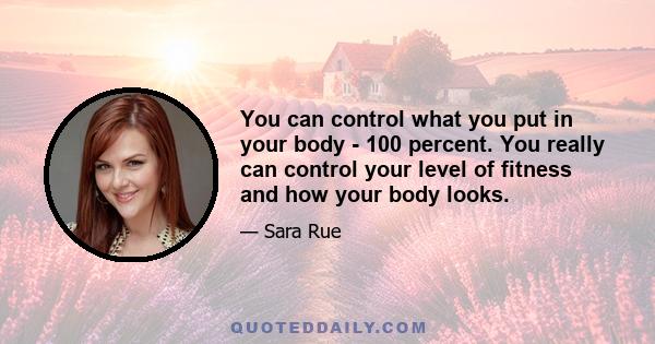 You can control what you put in your body - 100 percent. You really can control your level of fitness and how your body looks.