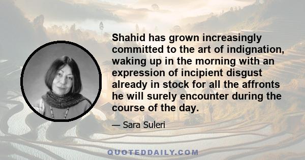 Shahid has grown increasingly committed to the art of indignation, waking up in the morning with an expression of incipient disgust already in stock for all the affronts he will surely encounter during the course of the 