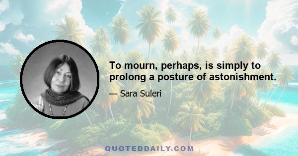 To mourn, perhaps, is simply to prolong a posture of astonishment.