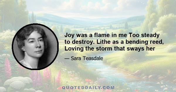 Joy was a flame in me Too steady to destroy. Lithe as a bending reed, Loving the storm that sways her