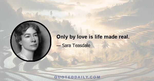 Only by love is life made real.