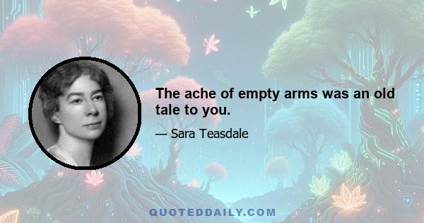 The ache of empty arms was an old tale to you.