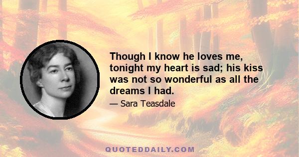 Though I know he loves me, tonight my heart is sad; his kiss was not so wonderful as all the dreams I had.