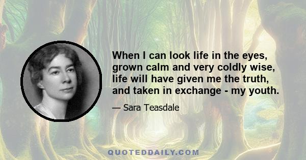 When I can look life in the eyes, grown calm and very coldly wise, life will have given me the truth, and taken in exchange - my youth.