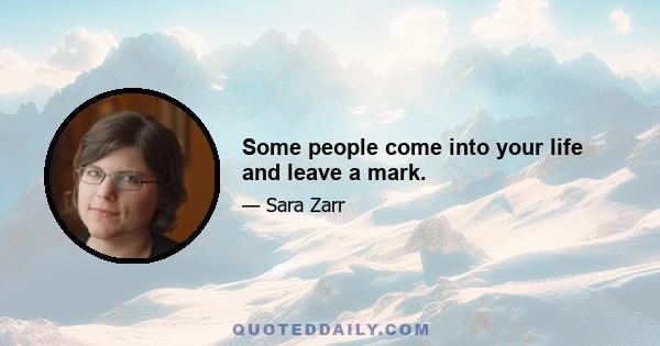 Some people come into your life and leave a mark.