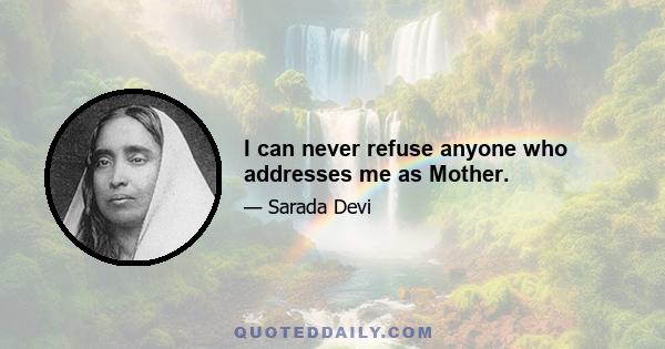 I can never refuse anyone who addresses me as Mother.