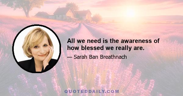 All we need is the awareness of how blessed we really are.