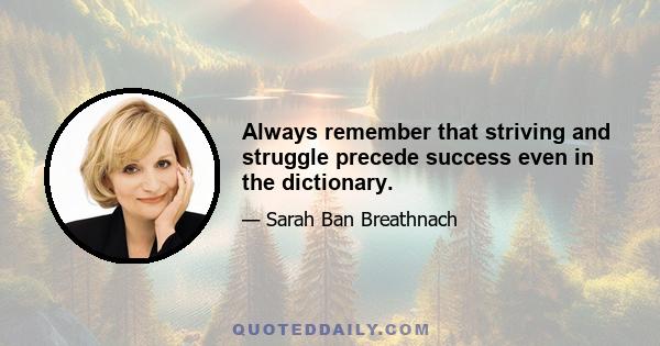 Always remember that striving and struggle precede success even in the dictionary.