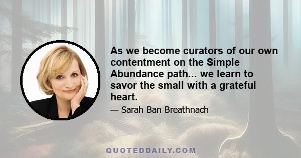 As we become curators of our own contentment on the Simple Abundance path... we learn to savor the small with a grateful heart.