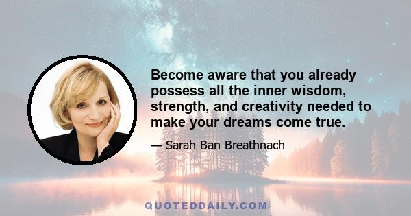 Become aware that you already possess all the inner wisdom, strength, and creativity needed to make your dreams come true.