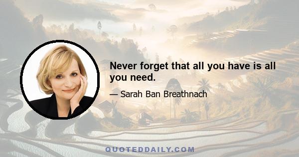 Never forget that all you have is all you need.