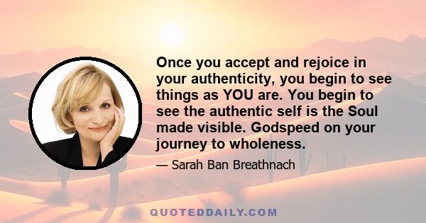 Once you accept and rejoice in your authenticity, you begin to see things as YOU are. You begin to see the authentic self is the Soul made visible. Godspeed on your journey to wholeness.