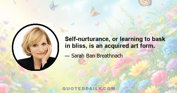 Self-nurturance, or learning to bask in bliss, is an acquired art form.