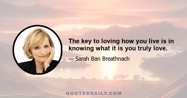 The key to loving how you live is in knowing what it is you truly love.