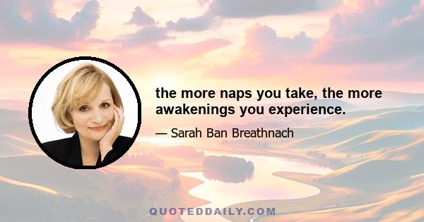 the more naps you take, the more awakenings you experience.